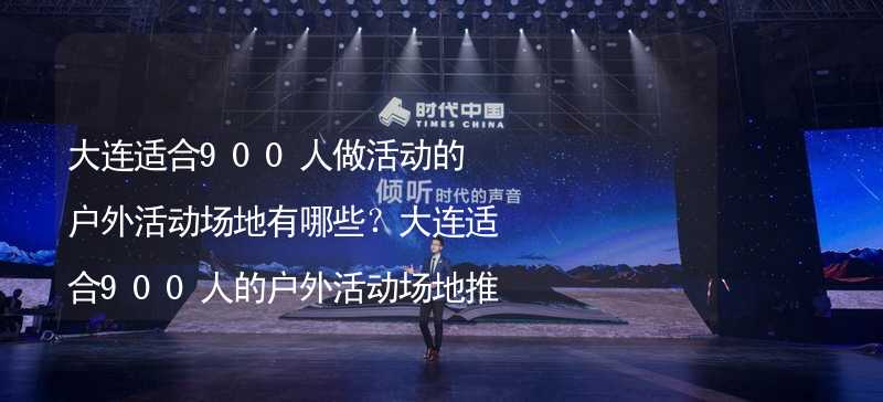 大连适合900人做活动的户外活动场地有哪些？大连适合900人的户外活动场地推荐_1