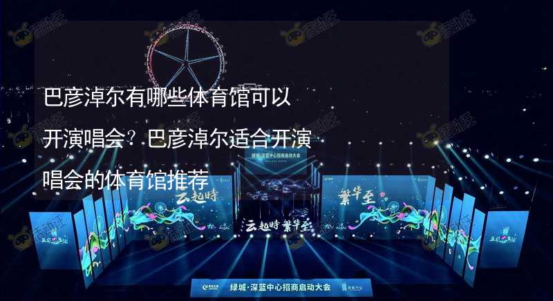 巴彦淖尔有哪些体育馆可以开演唱会？巴彦淖尔适合开演唱会的体育馆推荐_1