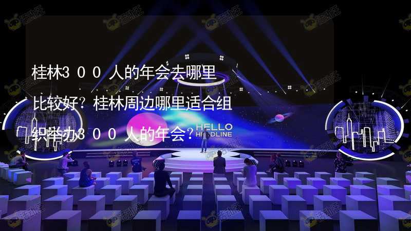 桂林300人的年会去哪里比较好？桂林周边哪里适合组织举办300人的年会？_1