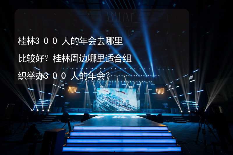 桂林300人的年会去哪里比较好？桂林周边哪里适合组织举办300人的年会？_2