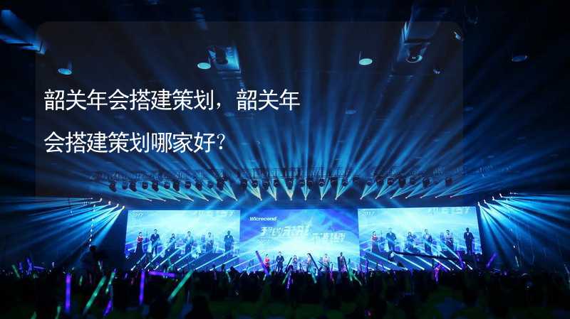 韶关年会搭建策划，韶关年会搭建策划哪家好？_1