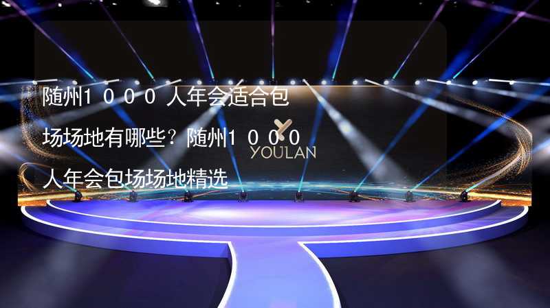 随州1000人年会适合包场场地有哪些？随州1000人年会包场场地精选_1