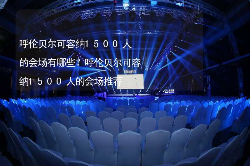 呼伦贝尔可容纳1500人的会场有哪些？呼伦贝尔可容纳1500人的会场推荐_2