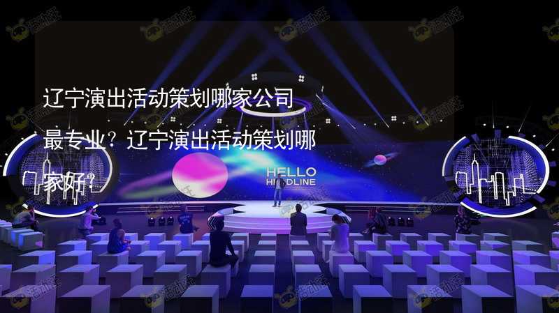 辽宁演出活动策划哪家公司最专业？辽宁演出活动策划哪家好？_1