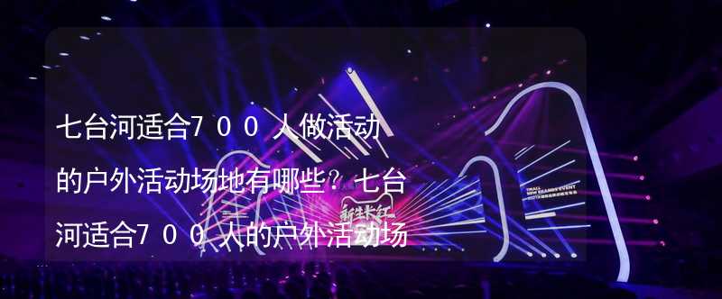 七台河适合700人做活动的户外活动场地有哪些？七台河适合700人的户外活动场地推荐_1