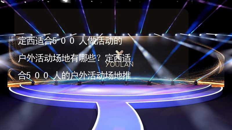 定西适合500人做活动的户外活动场地有哪些？定西适合500人的户外活动场地推荐_2