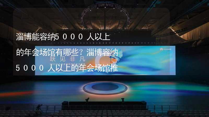 淄博能容纳5000人以上的年会场馆有哪些？淄博容纳5000人以上的年会场馆推荐_1