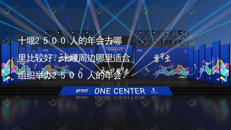 十堰2500人的年会去哪里比较好？十堰周边哪里适合组织举办2500人的年会？_2