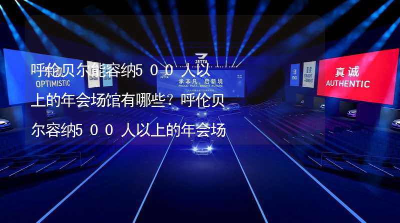 呼伦贝尔能容纳500人以上的年会场馆有哪些？呼伦贝尔容纳500人以上的年会场馆推荐_1