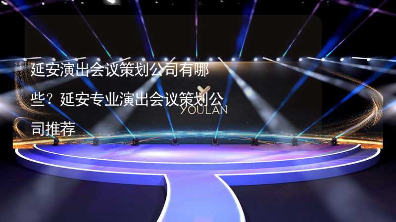 延安演出会议策划公司有哪些？延安专业演出会议策划公司推荐_1