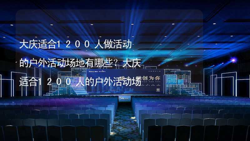 大庆适合1200人做活动的户外活动场地有哪些？大庆适合1200人的户外活动场地推荐_2