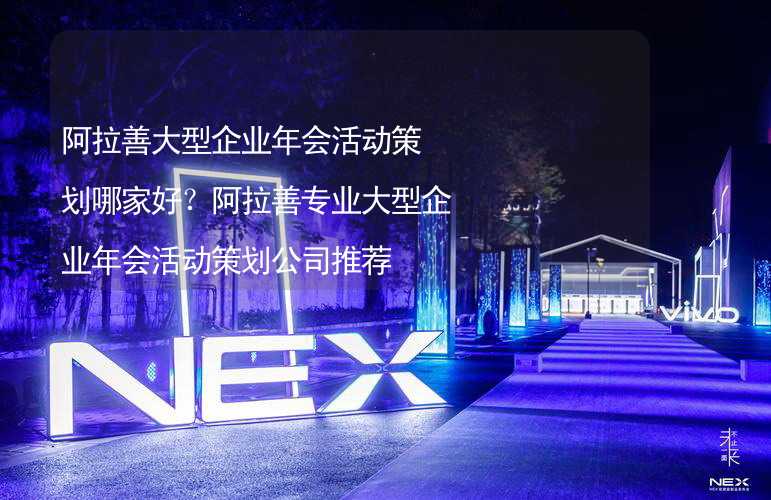 阿拉善大型企业年会活动策划哪家好？阿拉善专业大型企业年会活动策划公司推荐_1