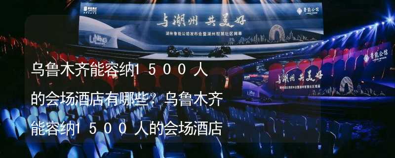 乌鲁木齐能容纳1500人的会场酒店有哪些？乌鲁木齐能容纳1500人的会场酒店推荐_1