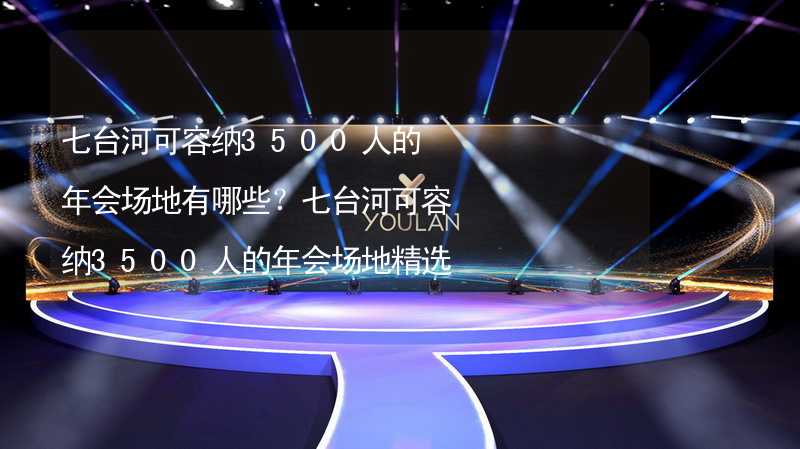 七台河可容纳3500人的年会场地有哪些？七台河可容纳3500人的年会场地精选_1