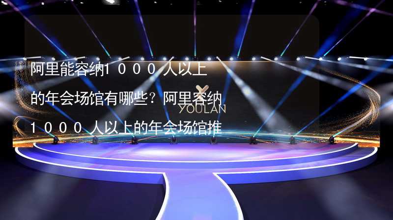 阿里能容纳1000人以上的年会场馆有哪些？阿里容纳1000人以上的年会场馆推荐_2