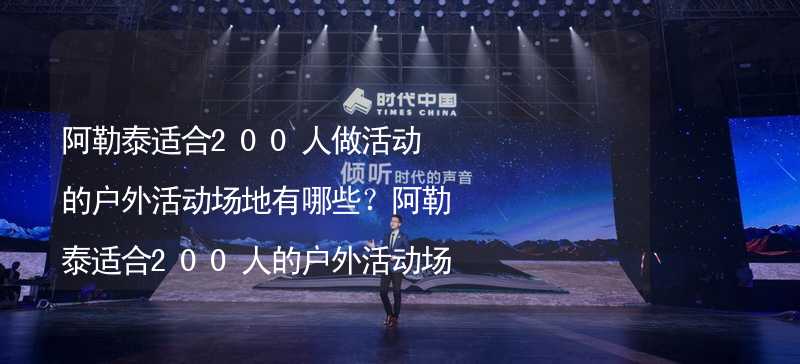 阿勒泰适合200人做活动的户外活动场地有哪些？阿勒泰适合200人的户外活动场地推荐_2