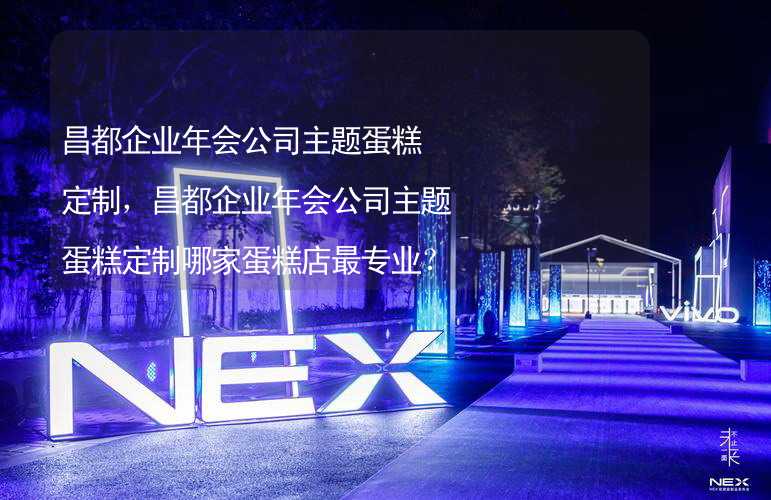 昌都企业年会公司主题蛋糕定制，昌都企业年会公司主题蛋糕定制哪家蛋糕店最专业？_1