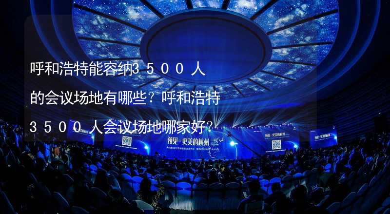 呼和浩特能容纳3500人的会议场地有哪些？呼和浩特3500人会议场地哪家好？_1