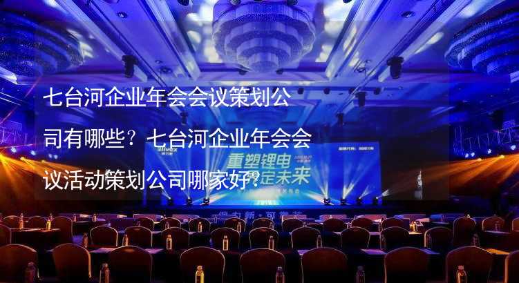 七台河企业年会会议策划公司有哪些？七台河企业年会会议活动策划公司哪家好？_1