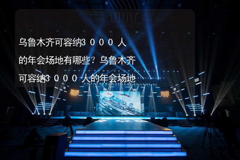 乌鲁木齐可容纳3000人的年会场地有哪些？乌鲁木齐可容纳3000人的年会场地精选_1