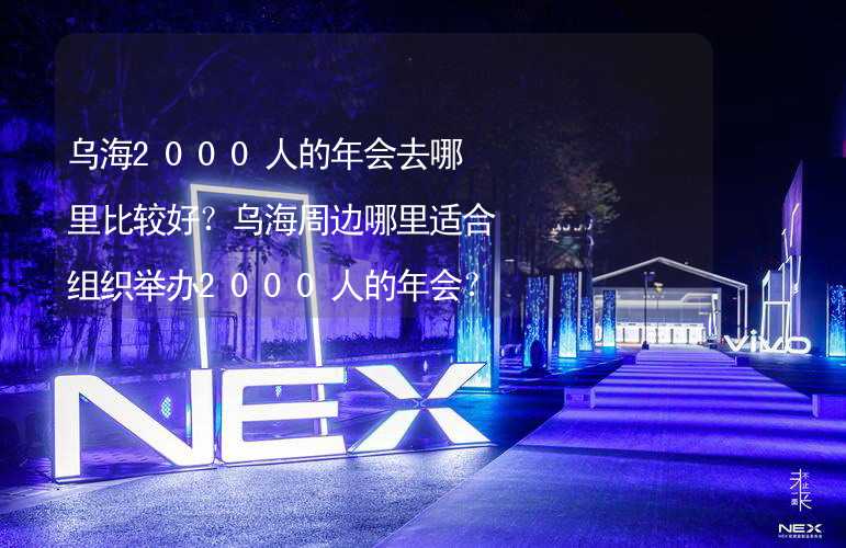 乌海2000人的年会去哪里比较好？乌海周边哪里适合组织举办2000人的年会？_2