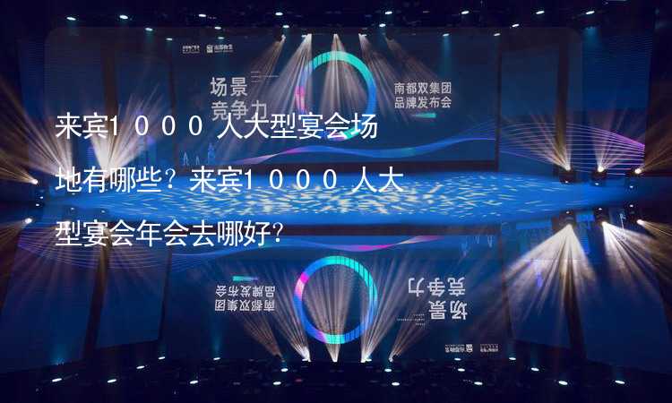 来宾1000人大型宴会场地有哪些？来宾1000人大型宴会年会去哪好？_1