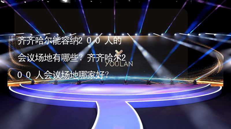 齐齐哈尔能容纳200人的会议场地有哪些？齐齐哈尔200人会议场地哪家好？_2