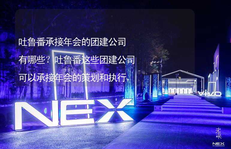 吐鲁番承接年会的团建公司有哪些？吐鲁番这些团建公司可以承接年会的策划和执行，靠谱！_1