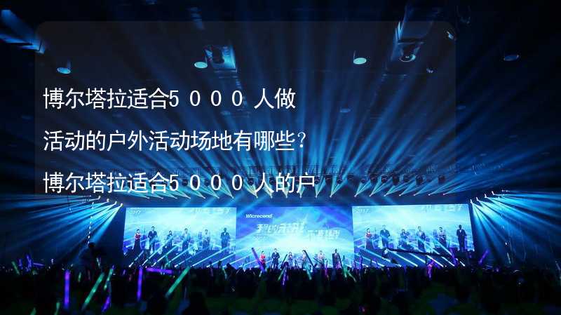 博尔塔拉适合5000人做活动的户外活动场地有哪些？博尔塔拉适合5000人的户外活动场地推荐_2