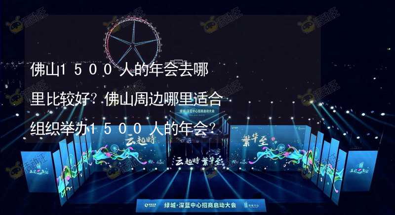 佛山1500人的年会去哪里比较好？佛山周边哪里适合组织举办1500人的年会？_2