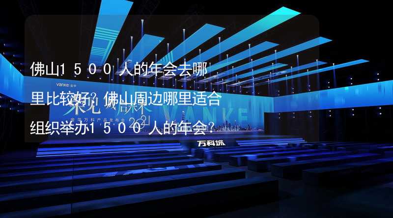 佛山1500人的年会去哪里比较好？佛山周边哪里适合组织举办1500人的年会？_1