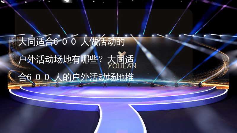 大同适合600人做活动的户外活动场地有哪些？大同适合600人的户外活动场地推荐_2