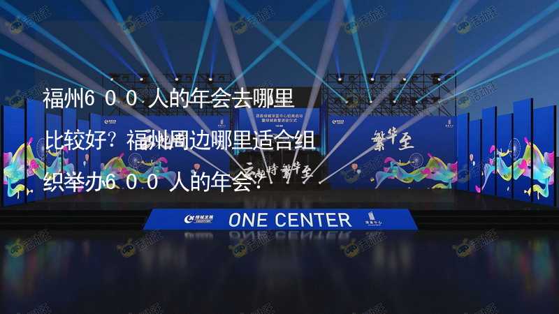 福州600人的年会去哪里比较好？福州周边哪里适合组织举办600人的年会？_2