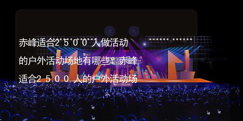 赤峰适合2500人做活动的户外活动场地有哪些？赤峰适合2500人的户外活动场地推荐_2