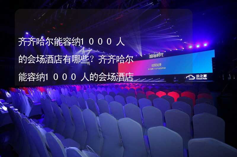 齐齐哈尔能容纳1000人的会场酒店有哪些？齐齐哈尔能容纳1000人的会场酒店推荐_1