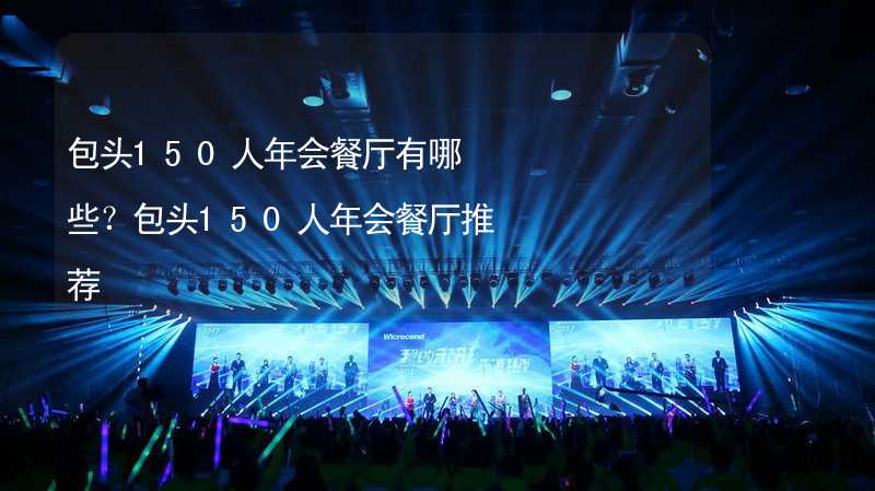 包头150人年会餐厅有哪些？包头150人年会餐厅推荐_1