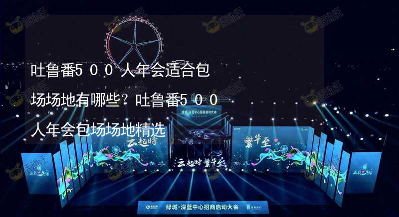 吐鲁番500人年会适合包场场地有哪些？吐鲁番500人年会包场场地精选_2