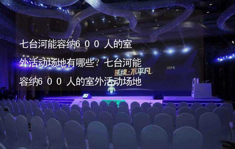 七台河能容纳600人的室外活动场地有哪些？七台河能容纳600人的室外活动场地推荐_1