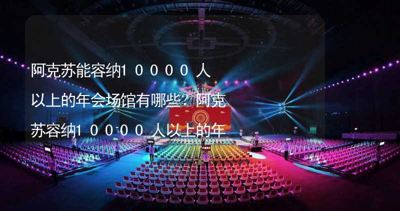 阿克苏能容纳10000人以上的年会场馆有哪些？阿克苏容纳10000人以上的年会场馆推荐_1