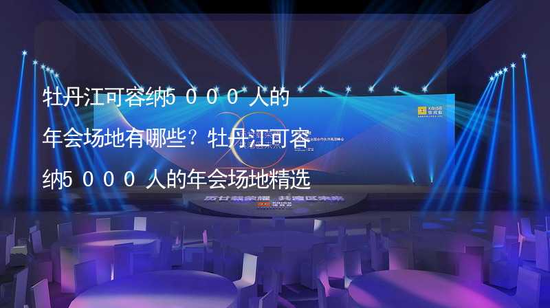 牡丹江可容纳5000人的年会场地有哪些？牡丹江可容纳5000人的年会场地精选_1