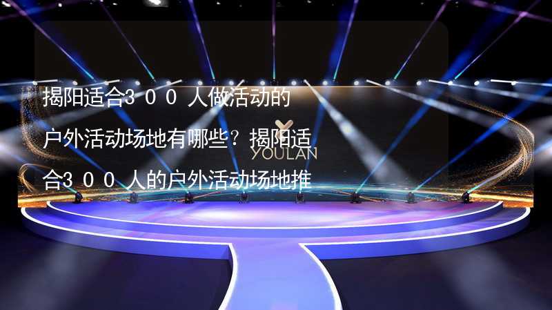 揭阳适合300人做活动的户外活动场地有哪些？揭阳适合300人的户外活动场地推荐_2