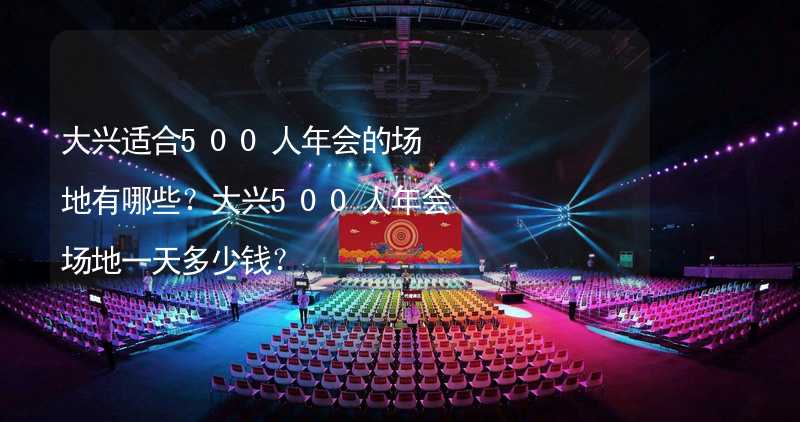 大興適合500人年會的場地有哪些？大興500人年會場地一天多少錢？_1