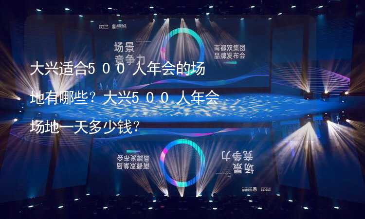 大興適合500人年會的場地有哪些？大興500人年會場地一天多少錢？_2