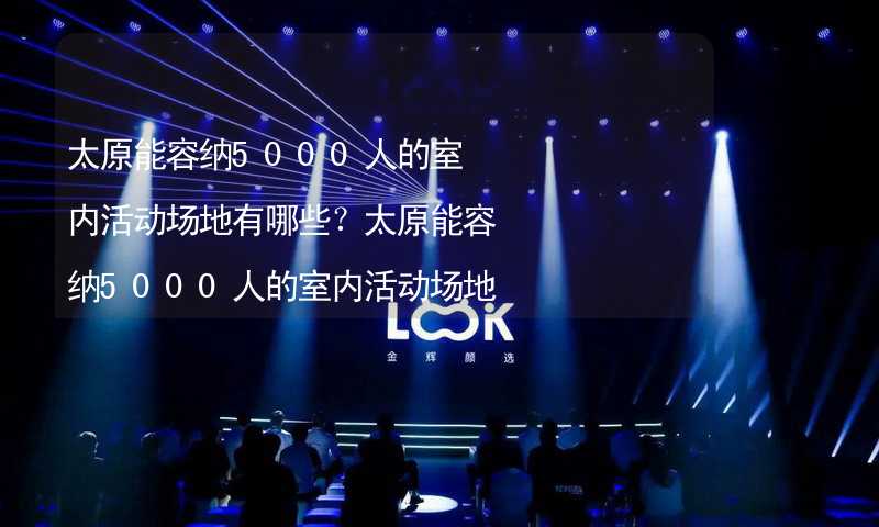 太原能容纳5000人的室内活动场地有哪些？太原能容纳5000人的室内活动场地推荐_2