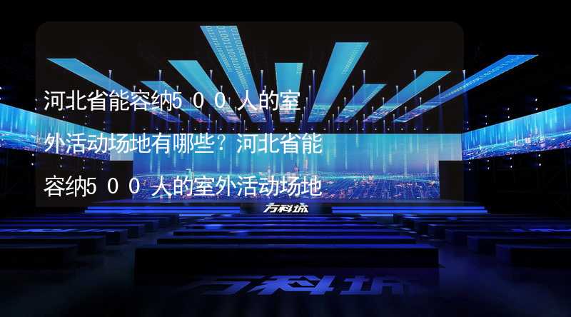 河北省能容纳500人的室外活动场地有哪些？河北省能容纳500人的室外活动场地推荐_2