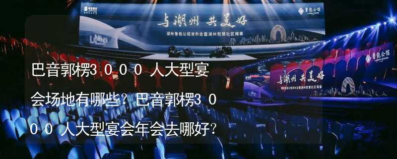 巴音郭楞3000人大型宴会场地有哪些？巴音郭楞3000人大型宴会年会去哪好？_1