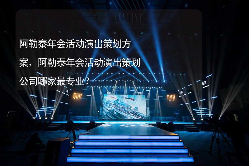 阿勒泰年会活动演出策划方案，阿勒泰年会活动演出策划公司哪家最专业？_1