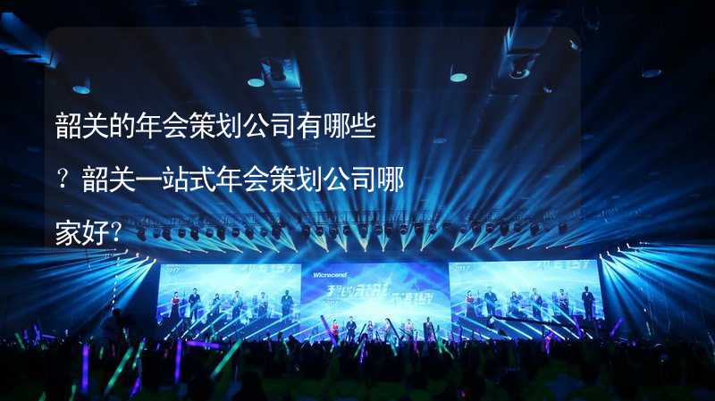 韶关的年会策划公司有哪些？韶关一站式年会策划公司哪家好？_1