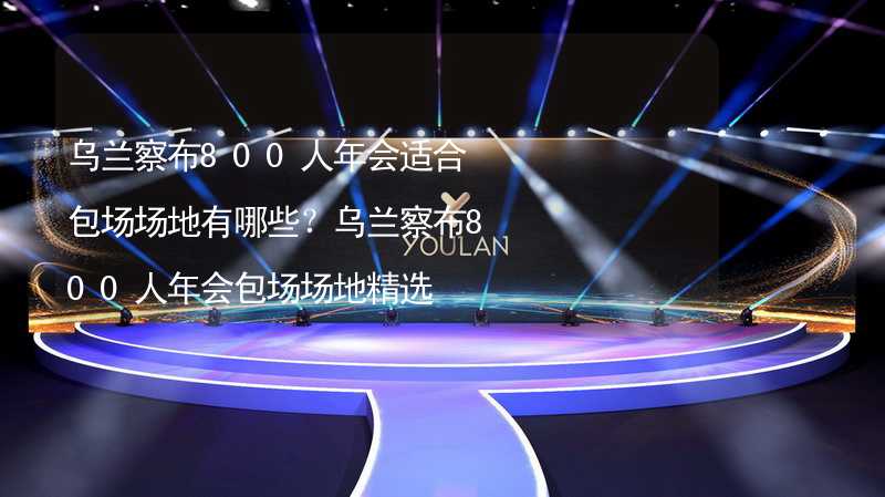 乌兰察布800人年会适合包场场地有哪些？乌兰察布800人年会包场场地精选_2