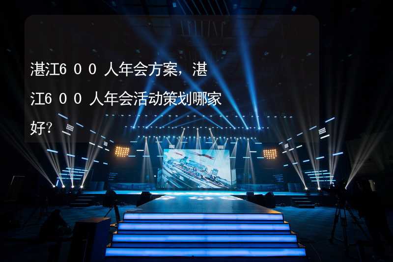 湛江600人年会方案，湛江600人年会活动策划哪家好？_1